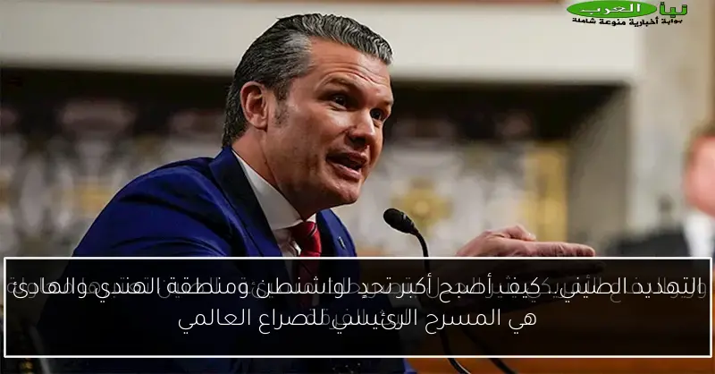 التهديد الصيني.. كيف أصبح أكبر تحدٍ لواشنطن ومنطقة الهندي والهادئ هي المسرح الرئيسي للصراع العالمي