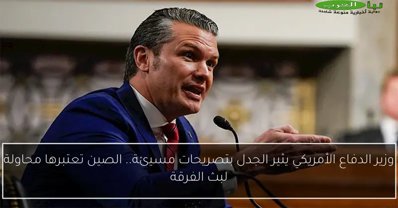 وزير الدفاع الأمريكي يثير الجدل بتصريحات مسيئة.. الصين تعتبرها محاولة لبث الفرقة