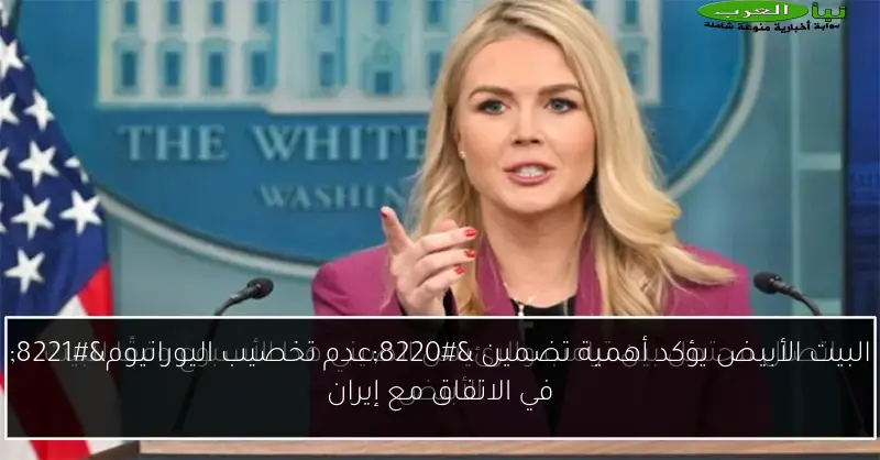 البيت الأبيض يؤكد أهمية تضمين “عدم تخصيب اليورانيوم” في الاتفاق مع إيران