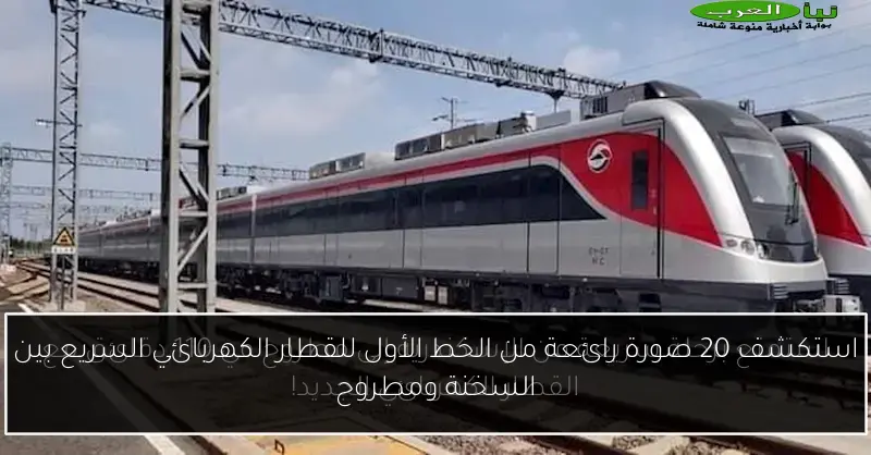 استكشف 20 صورة رائعة من الخط الأول للقطار الكهربائي السريع بين السخنة ومطروح