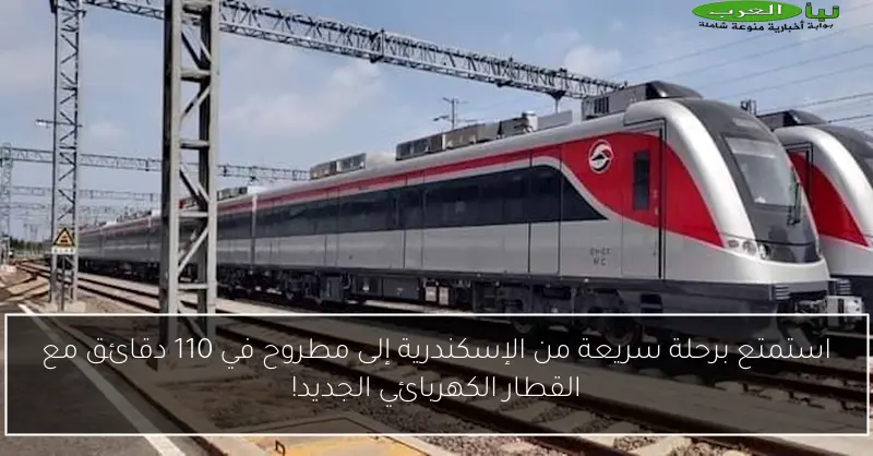 استمتع برحلة سريعة من الإسكندرية إلى مطروح في 110 دقائق مع القطار الكهربائي الجديد!