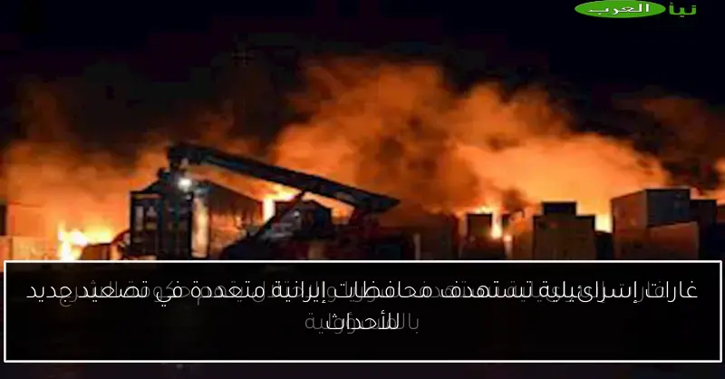 غارات إسرائيلية تستهدف محافظات إيرانية متعددة في تصعيد جديد للأحداث