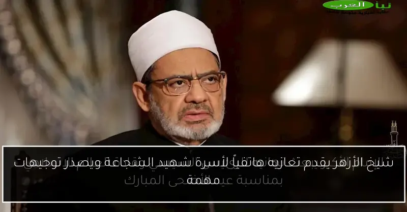 شيخ الأزهر يقدم تعازيه هاتفياً لأسرة شهيد الشجاعة ويصدر توجيهات مهمة