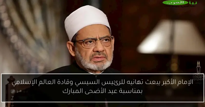 الإمام الأكبر يبعث تهانيه للرئيس السيسي وقادة العالم الإسلامي بمناسبة عيد الأضحى المبارك