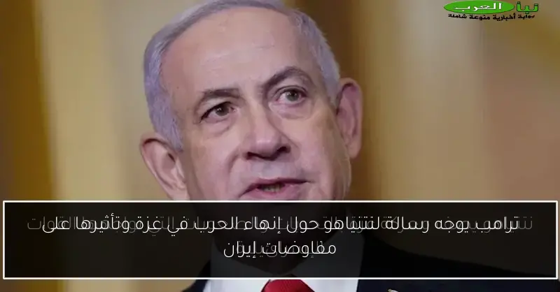 ترامب يوجه رسالة لنتنياهو حول إنهاء الحرب في غزة وتأثيرها على مفاوضات إيران