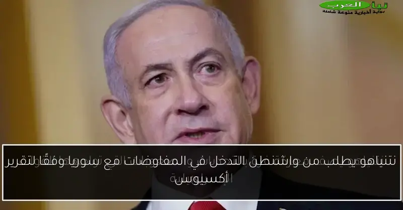 نتنياهو يطلب من واشنطن التدخل في المفاوضات مع سوريا وفقًا لتقرير أكسيوس