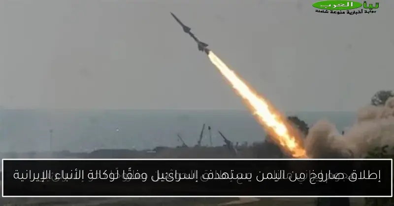 إطلاق صاروخ من اليمن يستهدف إسرائيل وفقًا لوكالة الأنباء الإيرانية