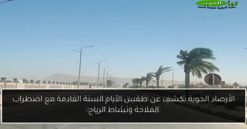 الأرصاد الجوية تكشف عن طقس الأيام الستة القادمة مع اضطراب الملاحة ونشاط الرياح