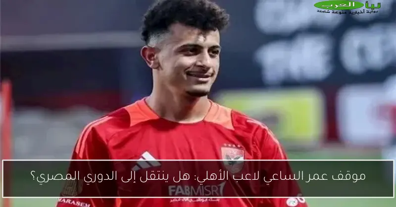 موقف عمر الساعي لاعب الأهلي: هل ينتقل إلى الدوري المصري؟