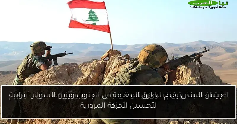 الجيش اللبناني يفتح الطرق المغلقة في الجنوب ويزيل السواتر الترابية لتحسين الحركة المرورية