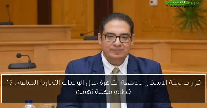 قرارات لجنة الإسكان بجامعة القاهرة حول الوحدات التجارية المباعة.. 15 خطوة مهمة تهمك