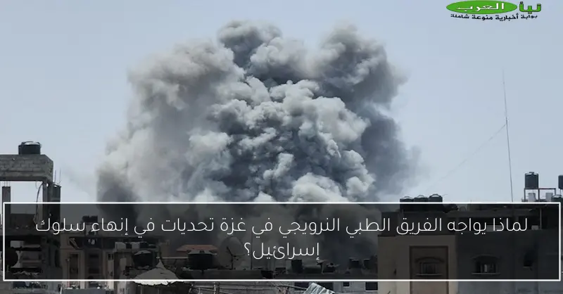لماذا يواجه الفريق الطبي النرويجي في غزة تحديات في إنهاء سلوك إسرائيل؟