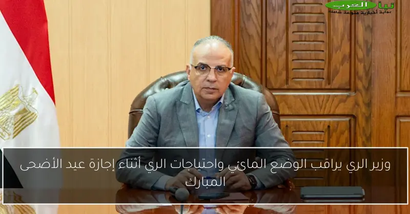 وزير الري يراقب الوضع المائي واحتياجات الري أثناء إجازة عيد الأضحى المبارك