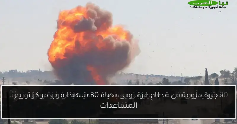 مجزرة مروعة في قطاع غزة تودي بحياة 30 شهيدًا قرب مراكز توزيع المساعدات