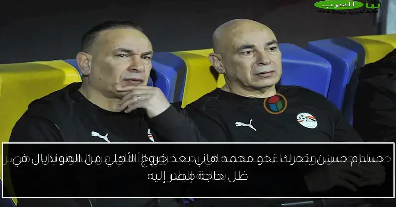 حسام حسن يتحرك نحو محمد هاني بعد خروج الأهلي من المونديال في ظل حاجة مصر إليه