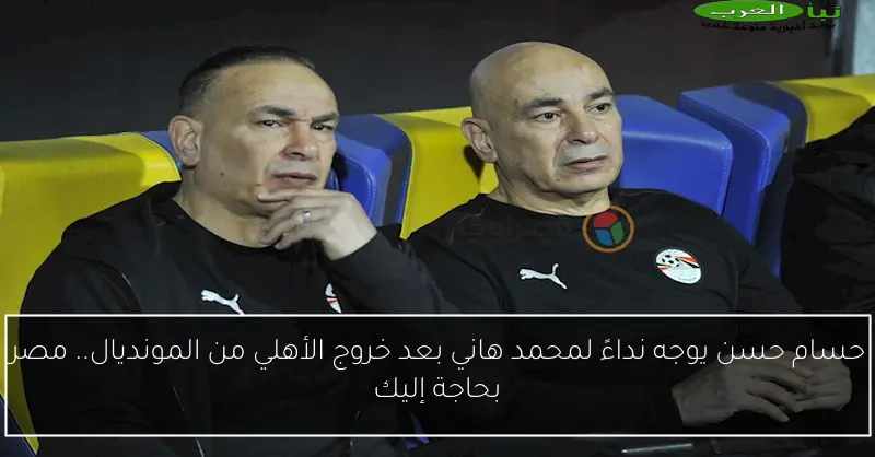 حسام حسن يوجه نداءً لمحمد هاني بعد خروج الأهلي من المونديال.. مصر بحاجة إليك