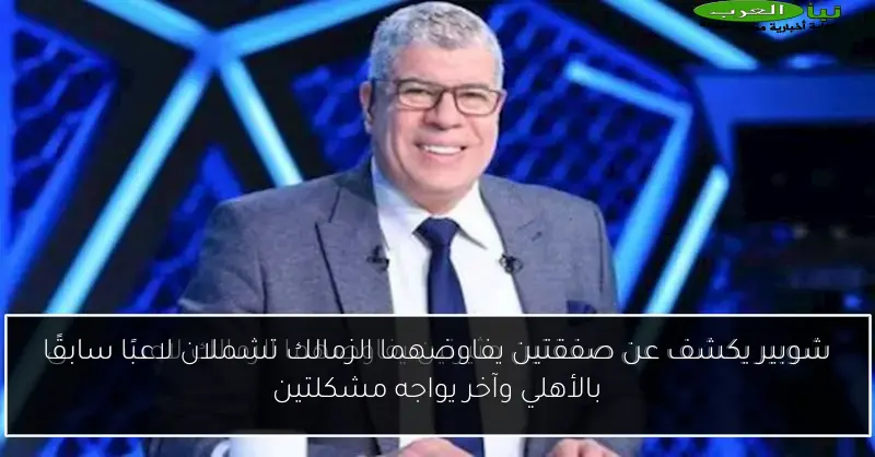 شوبير يكشف عن صفقتين يفاوضهما الزمالك تشملان لاعبًا سابقًا بالأهلي وآخر يواجه مشكلتين