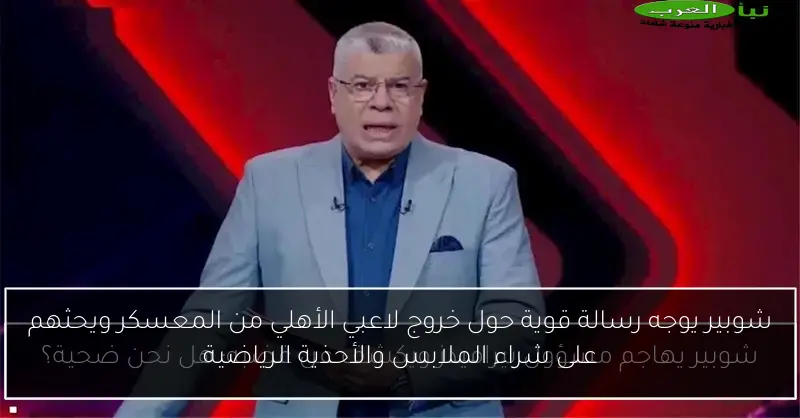 شوبير يوجه رسالة قوية حول خروج لاعبي الأهلي من المعسكر ويحثهم على شراء الملابس والأحذية الرياضية