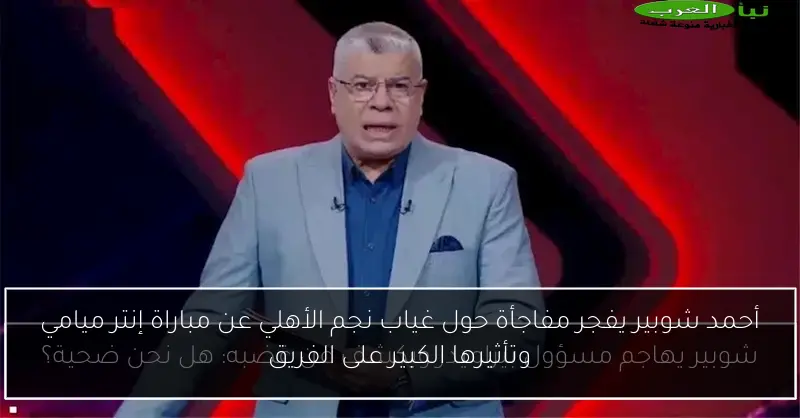 أحمد شوبير يفجر مفاجأة حول غياب نجم الأهلي عن مباراة إنتر ميامي وتأثيرها الكبير على الفريق