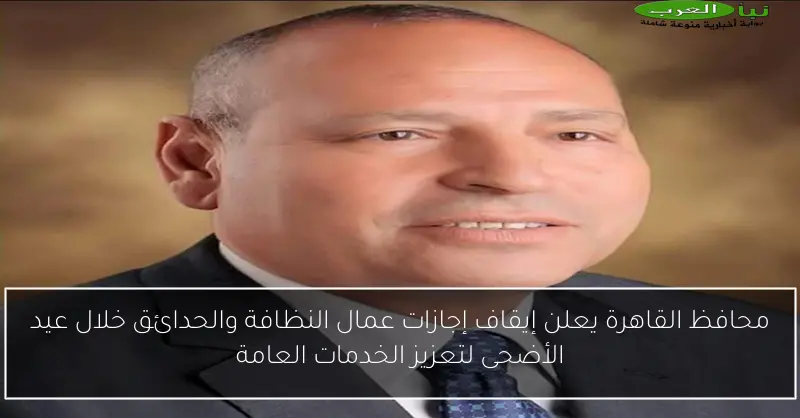 محافظ القاهرة يعلن إيقاف إجازات عمال النظافة والحدائق خلال عيد الأضحى لتعزيز الخدمات العامة