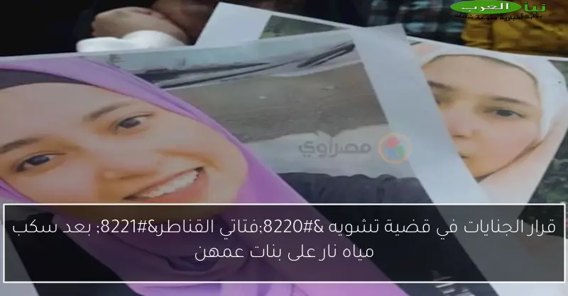 قرار الجنايات في قضية تشويه “فتاتي القناطر” بعد سكب مياه نار على بنات عمهن