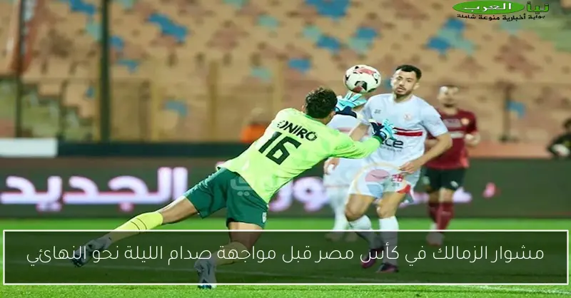 مشوار الزمالك في كأس مصر قبل مواجهة صدام الليلة نحو النهائي