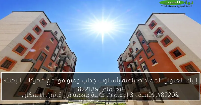 إليك العنوان المعاد صياغته بأسلوب جذاب ومتوافق مع محركات البحث:“اكتشف 3 إعفاءات مالية مهمة في قانون الإسكان الاجتماعي”