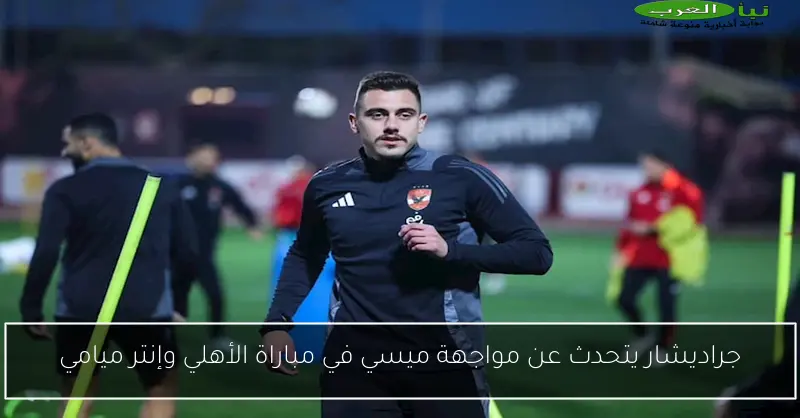 جراديشار يتحدث عن مواجهة ميسي في مباراة الأهلي وإنتر ميامي