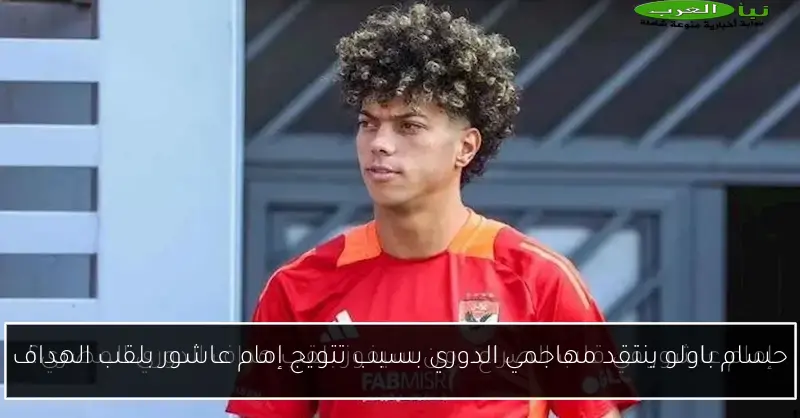 حسام باولو ينتقد مهاجمي الدوري بسبب تتويج إمام عاشور بلقب الهداف