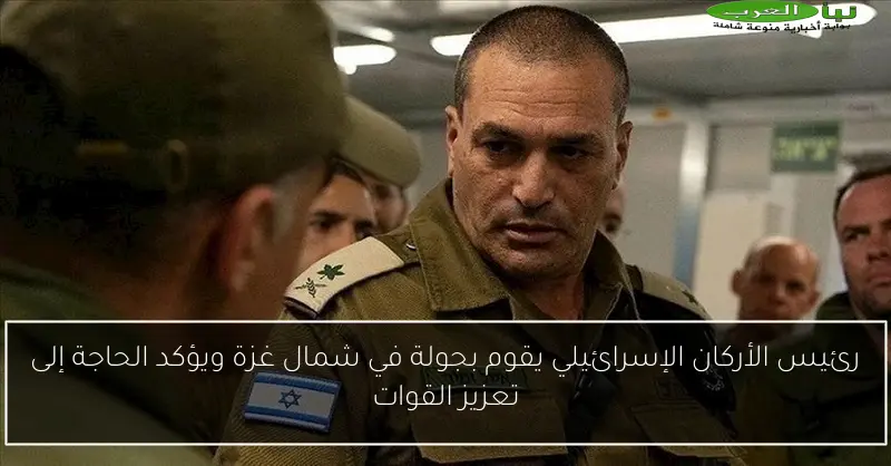 رئيس الأركان الإسرائيلي يقوم بجولة في شمال غزة ويؤكد الحاجة إلى تعزيز القوات
