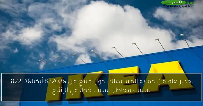 تحذير هام من حماية المستهلك حول منتج من “أيكيا” يسبب مخاطر بسبب خطأ في الإنتاج