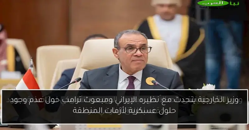 وزير الخارجية يتحدث مع نظيره الإيراني ومبعوث ترامب حول عدم وجود حلول عسكرية لأزمات المنطقة