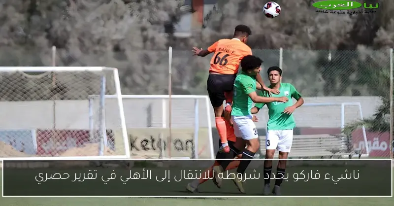 ناشيء فاركو يحدد شروطه للانتقال إلى الأهلي في تقرير حصري