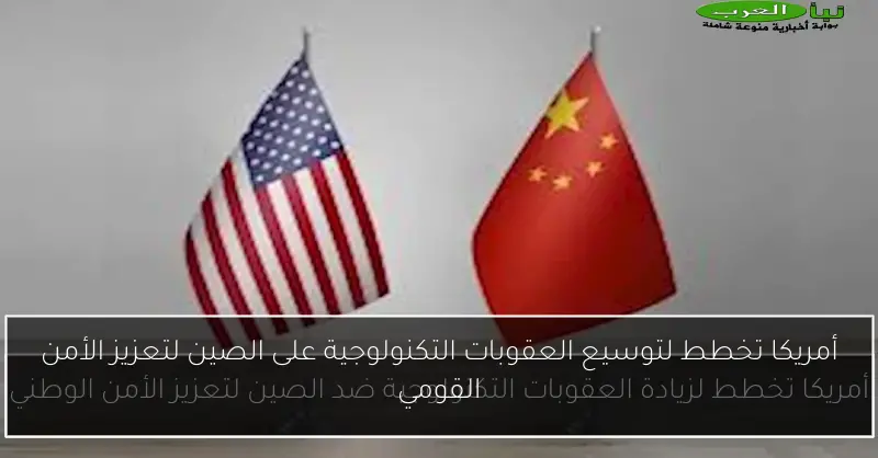 أمريكا تخطط لتوسيع العقوبات التكنولوجية على الصين لتعزيز الأمن القومي