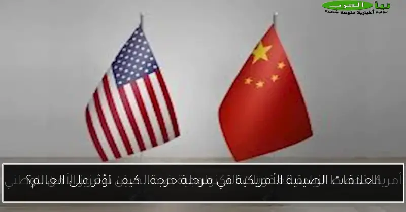العلاقات الصينية الأمريكية في مرحلة حرجة.. كيف تؤثر على العالم؟