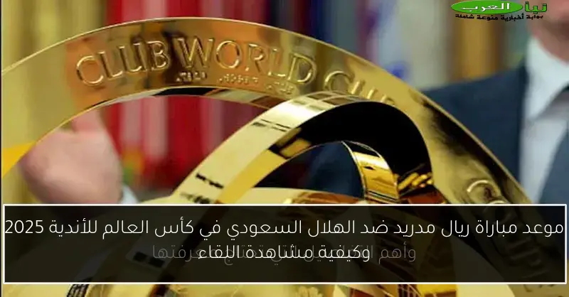 موعد مباراة ريال مدريد ضد الهلال السعودي في كأس العالم للأندية 2025 وكيفية مشاهدة اللقاء
