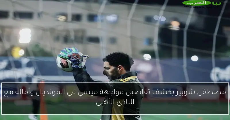مصطفى شوبير يكشف تفاصيل مواجهة ميسي في المونديال وآماله مع النادي الأهلي