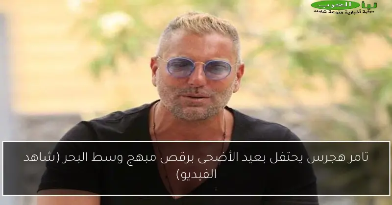 تامر هجرس يحتفل بعيد الأضحى برقص مبهج وسط البحر (شاهد الفيديو)