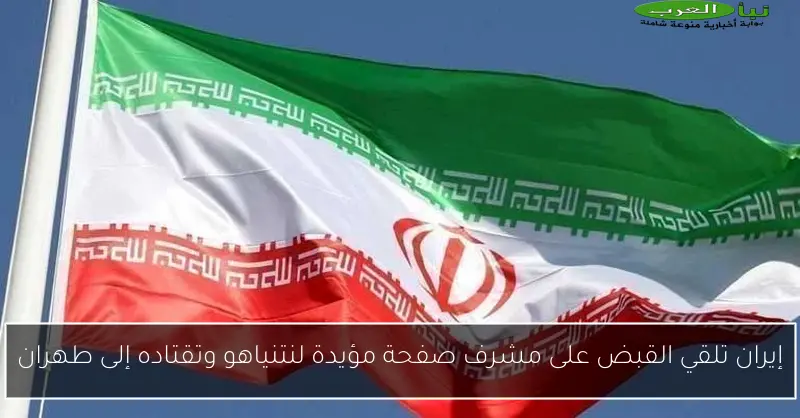 إيران تلقي القبض على مشرف صفحة مؤيدة لنتنياهو وتقتاده إلى طهران