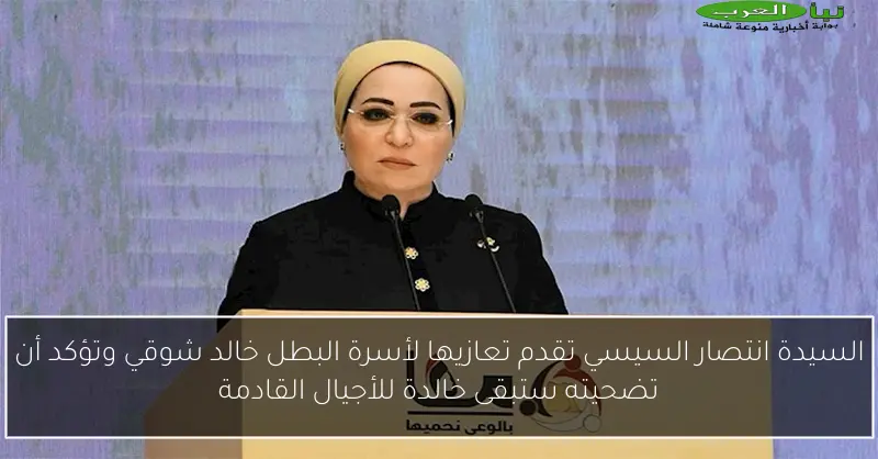 السيدة انتصار السيسي تقدم تعازيها لأسرة البطل خالد شوقي وتؤكد أن تضحيته ستبقى خالدة للأجيال القادمة
