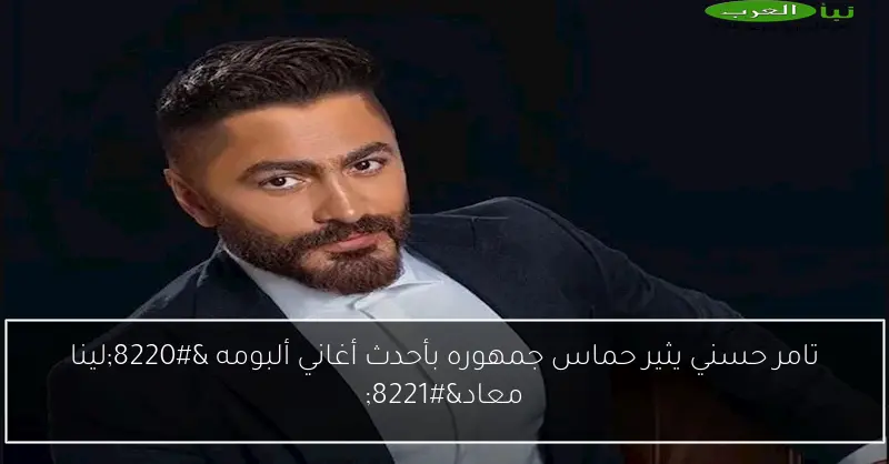 تامر حسني يثير حماس جمهوره بأحدث أغاني ألبومه “لينا معاد”