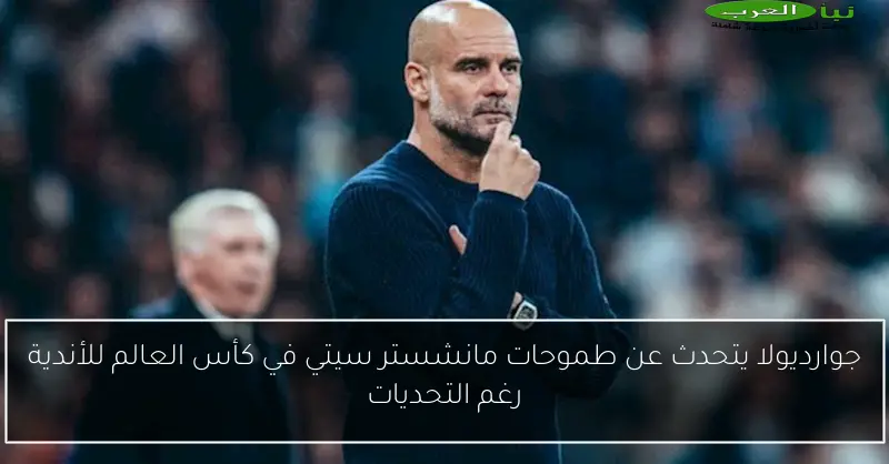 جوارديولا يتحدث عن طموحات مانشستر سيتي في كأس العالم للأندية رغم التحديات