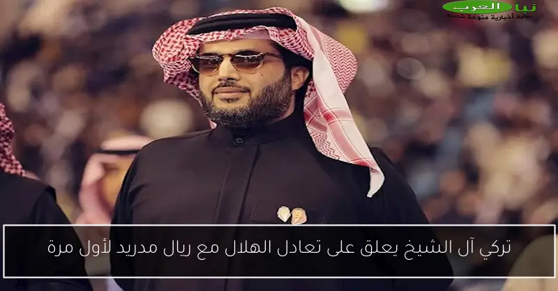 تركي آل الشيخ يعلق على تعادل الهلال مع ريال مدريد لأول مرة