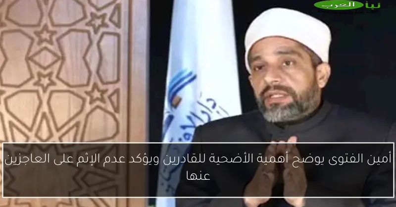أمين الفتوى يوضح أهمية الأضحية للقادرين ويؤكد عدم الإثم على العاجزين عنها