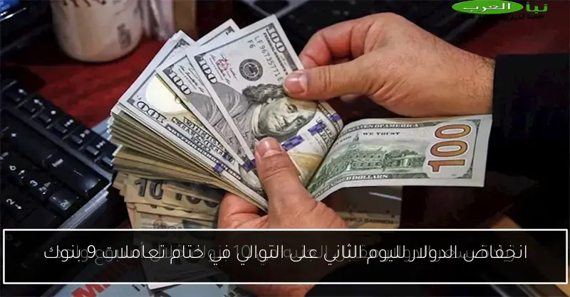انخفاض الدولار لليوم الثاني على التوالي في ختام تعاملات 9 بنوك
