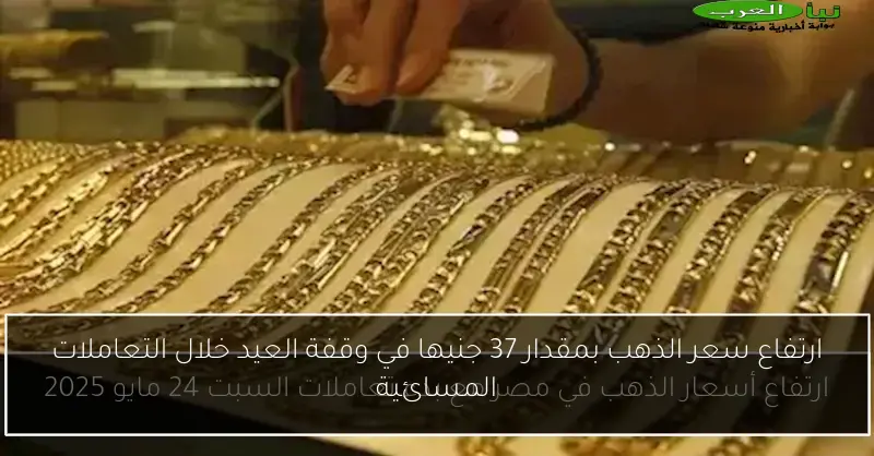 ارتفاع سعر الذهب بمقدار 37 جنيها في وقفة العيد خلال التعاملات المسائية