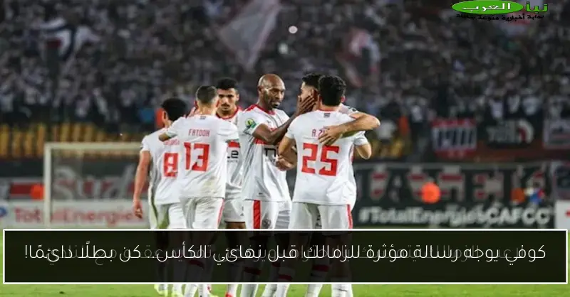 كوفي يوجه رسالة مؤثرة للزمالك قبل نهائي الكأس.. كن بطلًا دائمًا!