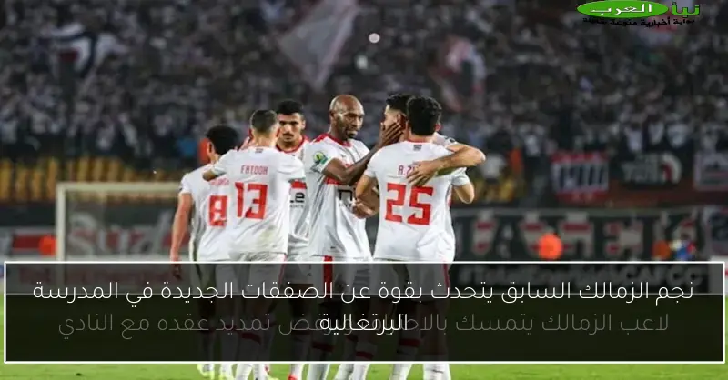 نجم الزمالك السابق يتحدث بقوة عن الصفقات الجديدة في المدرسة البرتغالية
