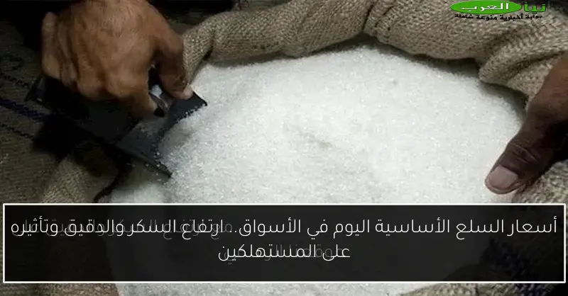 أسعار السلع الأساسية اليوم في الأسواق.. ارتفاع السكر والدقيق وتأثيره على المستهلكين