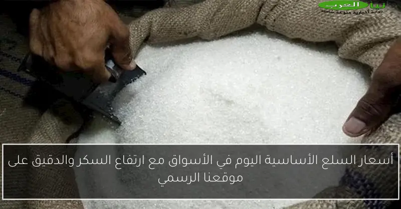 أسعار السلع الأساسية اليوم في الأسواق مع ارتفاع السكر والدقيق على موقعنا الرسمي